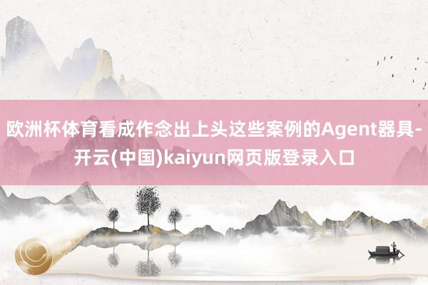 欧洲杯体育看成作念出上头这些案例的Agent器具-开云(中国)kaiyun网页版登录入口