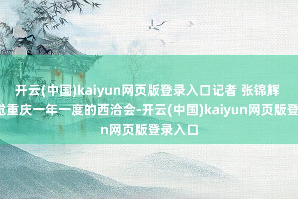 开云(中国)kaiyun网页版登录入口记者 张锦辉 摄/视觉重庆一年一度的西洽会-开云(中国)kaiyun网页版登录入口