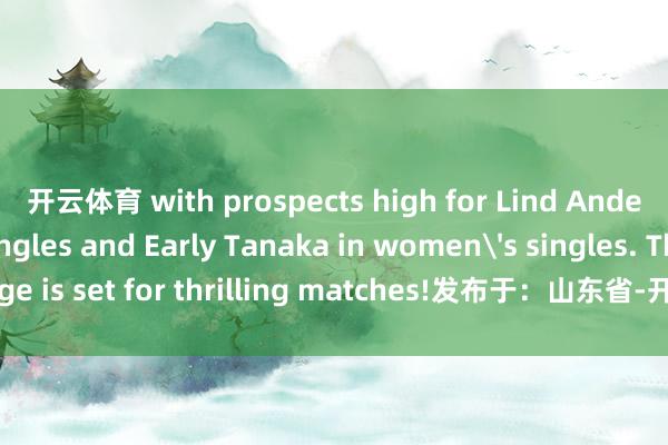 开云体育 with prospects high for Lind Anders in men's singles and Early Tanaka in women's singles. The stage is set for thrilling matches!发布于：山东省-开云(中国)kaiyun网页版登录入口